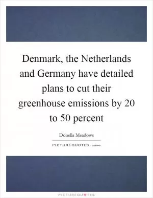 Denmark, the Netherlands and Germany have detailed plans to cut their greenhouse emissions by 20 to 50 percent Picture Quote #1