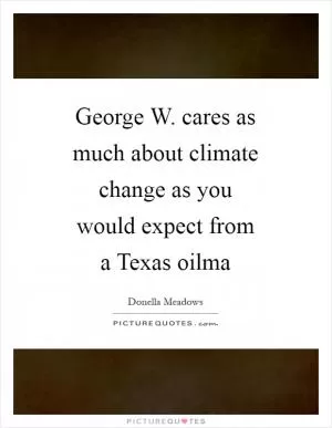 George W. cares as much about climate change as you would expect from a Texas oilma Picture Quote #1