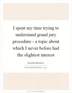 I spent my time trying to understand grand jury procedure - a topic about which I never before had the slightest interest Picture Quote #1