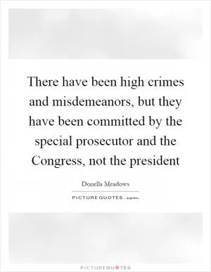 There have been high crimes and misdemeanors, but they have been committed by the special prosecutor and the Congress, not the president Picture Quote #1