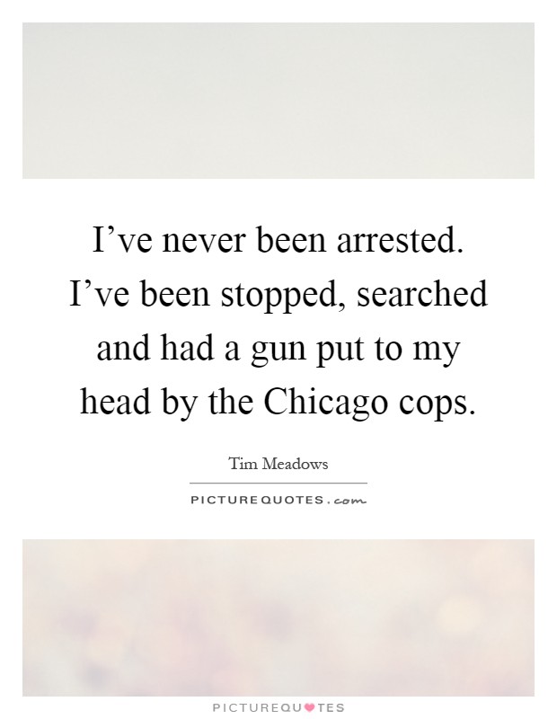 I've never been arrested. I've been stopped, searched and had a gun put to my head by the Chicago cops Picture Quote #1