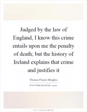 Judged by the law of England, I know this crime entails upon me the penalty of death; but the history of Ireland explains that crime and justifies it Picture Quote #1