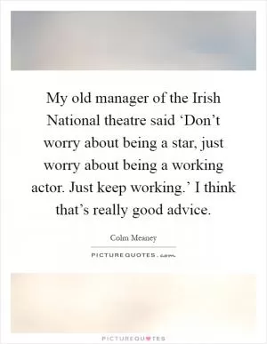 My old manager of the Irish National theatre said ‘Don’t worry about being a star, just worry about being a working actor. Just keep working.’ I think that’s really good advice Picture Quote #1