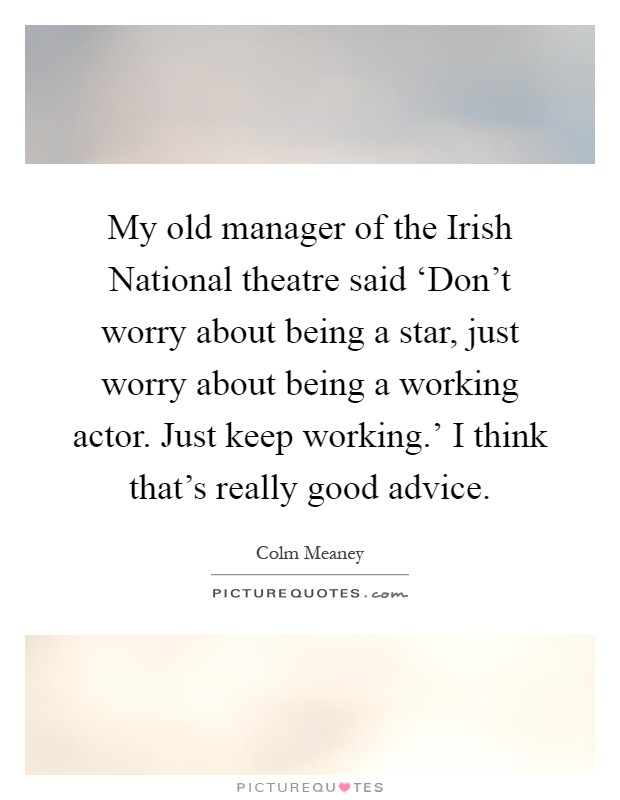 My old manager of the Irish National theatre said ‘Don't worry about being a star, just worry about being a working actor. Just keep working.' I think that's really good advice Picture Quote #1