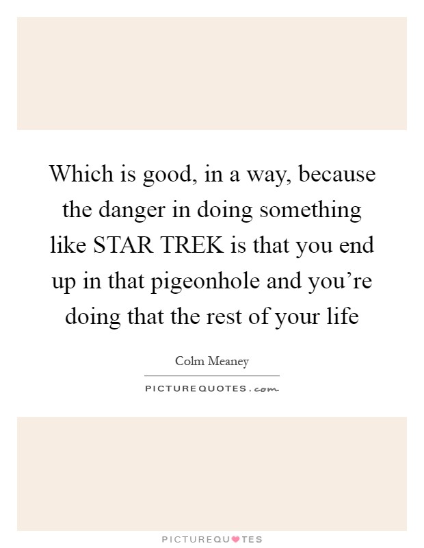 Which is good, in a way, because the danger in doing something like STAR TREK is that you end up in that pigeonhole and you're doing that the rest of your life Picture Quote #1