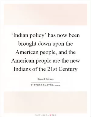 ‘Indian policy’ has now been brought down upon the American people, and the American people are the new Indians of the 21st Century Picture Quote #1