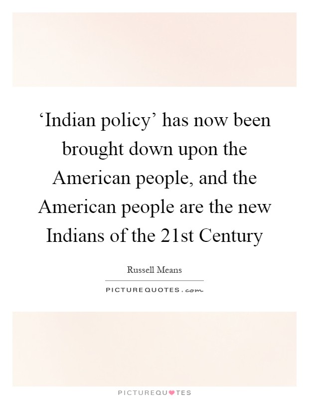 ‘Indian policy' has now been brought down upon the American people, and the American people are the new Indians of the 21st Century Picture Quote #1