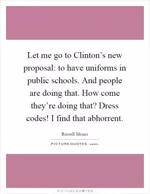 Let me go to Clinton’s new proposal: to have uniforms in public schools. And people are doing that. How come they’re doing that? Dress codes! I find that abhorrent Picture Quote #1