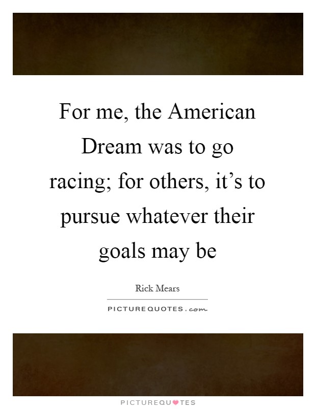 For me, the American Dream was to go racing; for others, it's to pursue whatever their goals may be Picture Quote #1