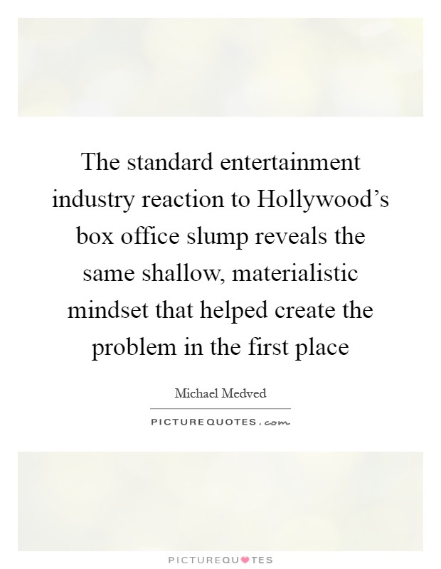 The standard entertainment industry reaction to Hollywood's box office slump reveals the same shallow, materialistic mindset that helped create the problem in the first place Picture Quote #1
