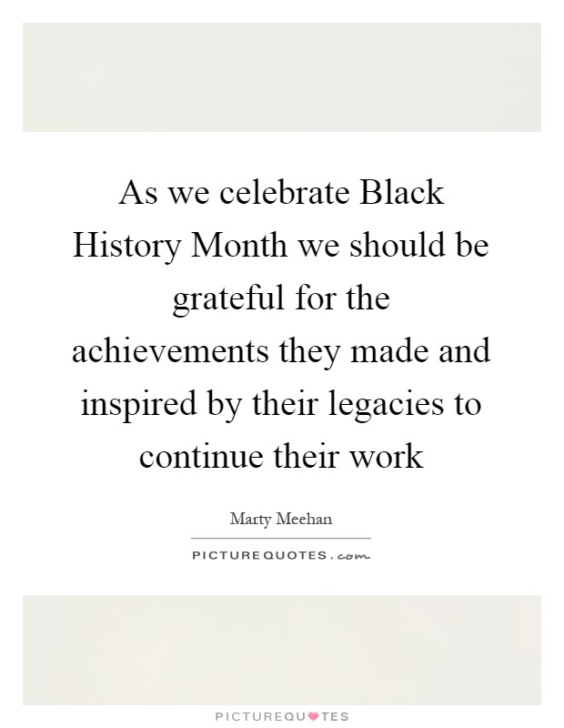 As we celebrate Black History Month we should be grateful for the achievements they made and inspired by their legacies to continue their work Picture Quote #1