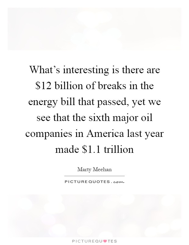 What's interesting is there are $12 billion of breaks in the energy bill that passed, yet we see that the sixth major oil companies in America last year made $1.1 trillion Picture Quote #1