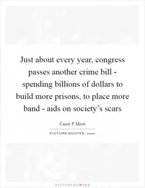 Just about every year, congress passes another crime bill - spending billions of dollars to build more prisons, to place more band - aids on society’s scars Picture Quote #1