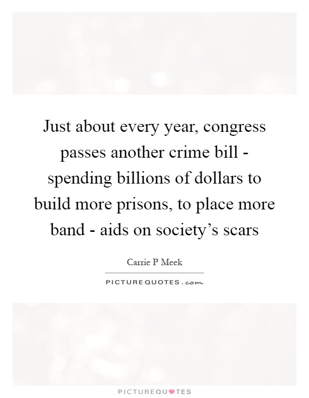 Just about every year, congress passes another crime bill - spending billions of dollars to build more prisons, to place more band - aids on society's scars Picture Quote #1