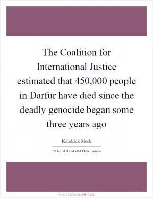 The Coalition for International Justice estimated that 450,000 people in Darfur have died since the deadly genocide began some three years ago Picture Quote #1