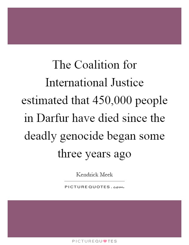 The Coalition for International Justice estimated that 450,000 people in Darfur have died since the deadly genocide began some three years ago Picture Quote #1