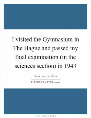 I visited the Gymnasium in The Hague and passed my final examination (in the sciences section) in 1943 Picture Quote #1