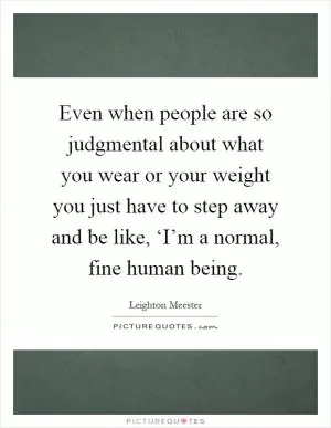 Even when people are so judgmental about what you wear or your weight you just have to step away and be like, ‘I’m a normal, fine human being Picture Quote #1