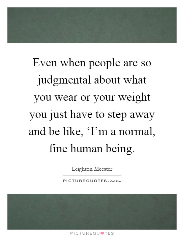Even when people are so judgmental about what you wear or your weight you just have to step away and be like, ‘I'm a normal, fine human being Picture Quote #1