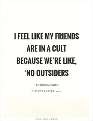 I feel like my friends are in a cult because we’re like, ‘No outsiders Picture Quote #1
