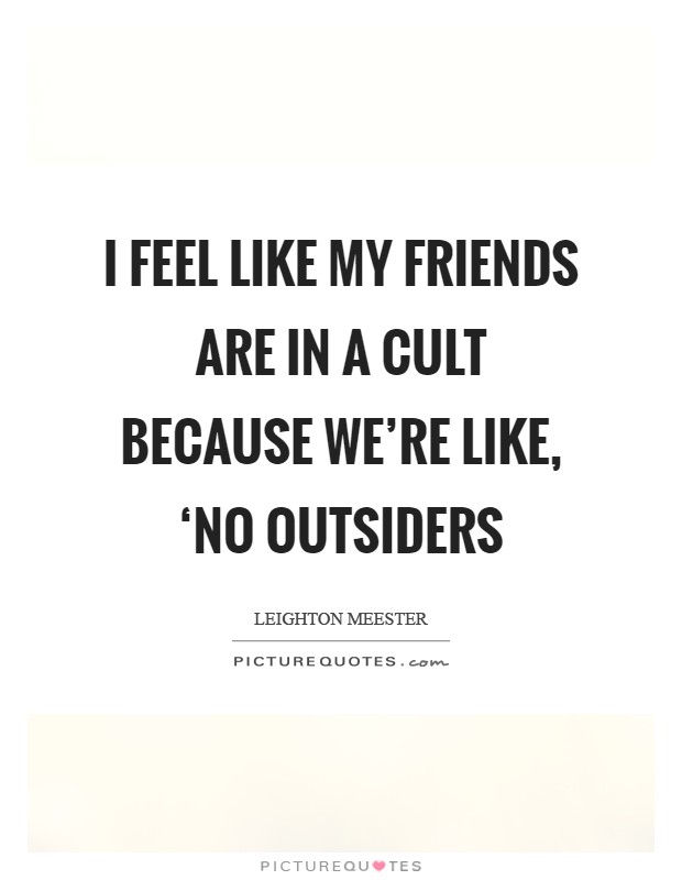 I feel like my friends are in a cult because we're like, ‘No outsiders Picture Quote #1