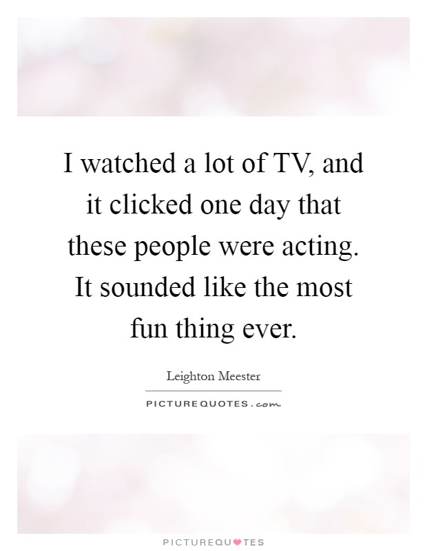 I watched a lot of TV, and it clicked one day that these people were acting. It sounded like the most fun thing ever Picture Quote #1