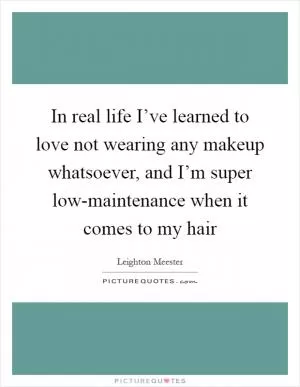 In real life I’ve learned to love not wearing any makeup whatsoever, and I’m super low-maintenance when it comes to my hair Picture Quote #1