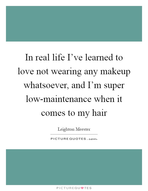 In real life I've learned to love not wearing any makeup whatsoever, and I'm super low-maintenance when it comes to my hair Picture Quote #1