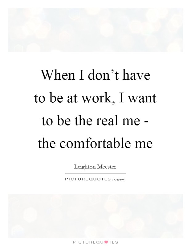 When I don't have to be at work, I want to be the real me - the comfortable me Picture Quote #1