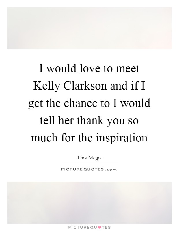 I would love to meet Kelly Clarkson and if I get the chance to I would tell her thank you so much for the inspiration Picture Quote #1