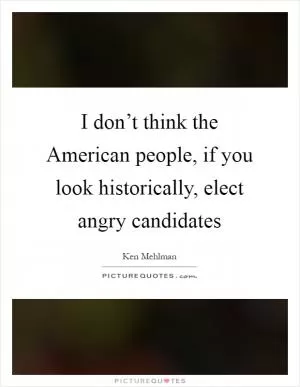 I don’t think the American people, if you look historically, elect angry candidates Picture Quote #1