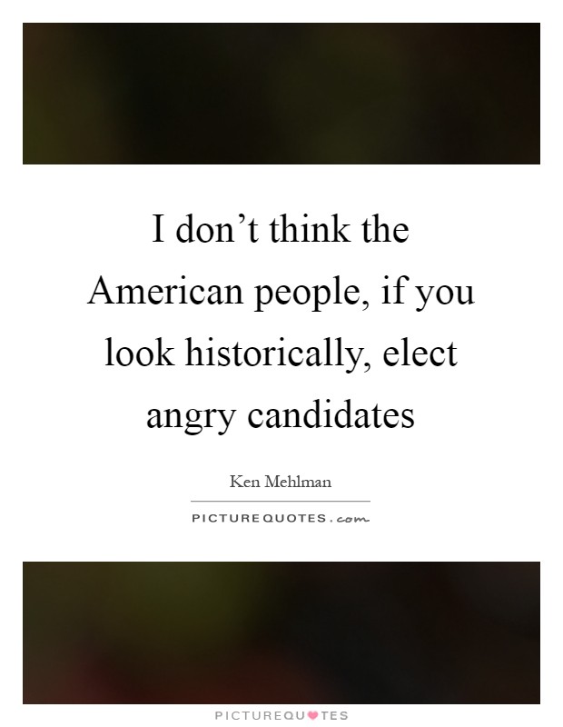 I don't think the American people, if you look historically, elect angry candidates Picture Quote #1
