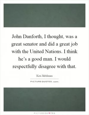 John Danforth, I thought, was a great senator and did a great job with the United Nations. I think he’s a good man. I would respectfully disagree with that Picture Quote #1