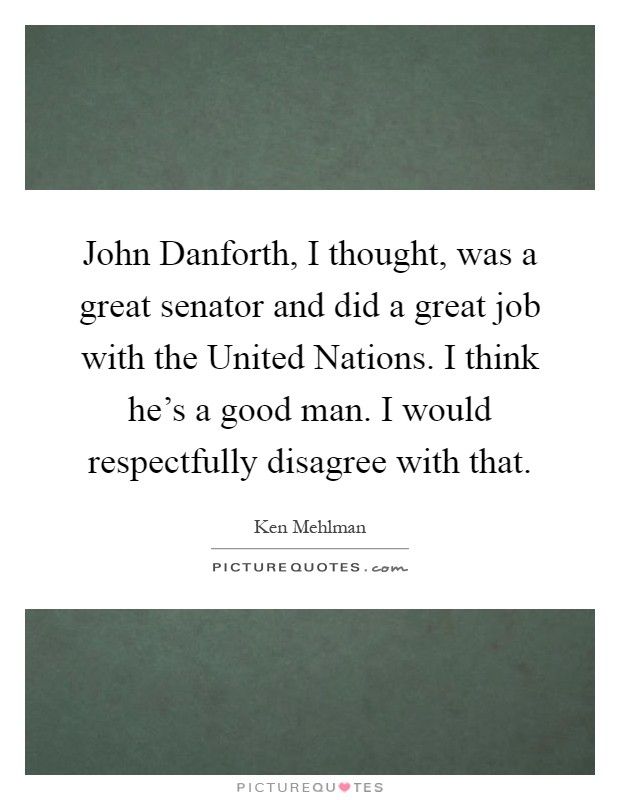 John Danforth, I thought, was a great senator and did a great job with the United Nations. I think he's a good man. I would respectfully disagree with that Picture Quote #1