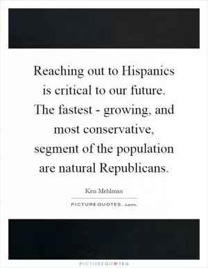 Reaching out to Hispanics is critical to our future. The fastest - growing, and most conservative, segment of the population are natural Republicans Picture Quote #1