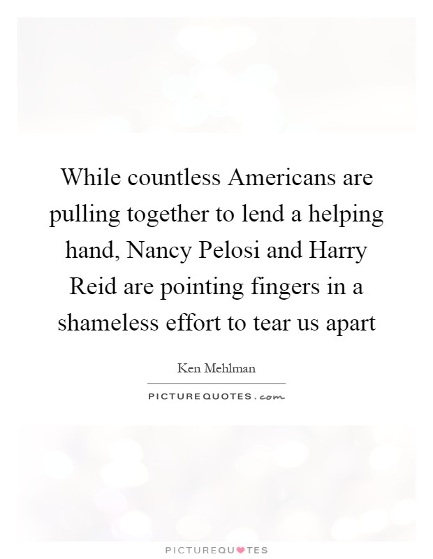 While countless Americans are pulling together to lend a helping hand, Nancy Pelosi and Harry Reid are pointing fingers in a shameless effort to tear us apart Picture Quote #1