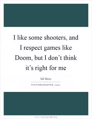 I like some shooters, and I respect games like Doom, but I don’t think it’s right for me Picture Quote #1