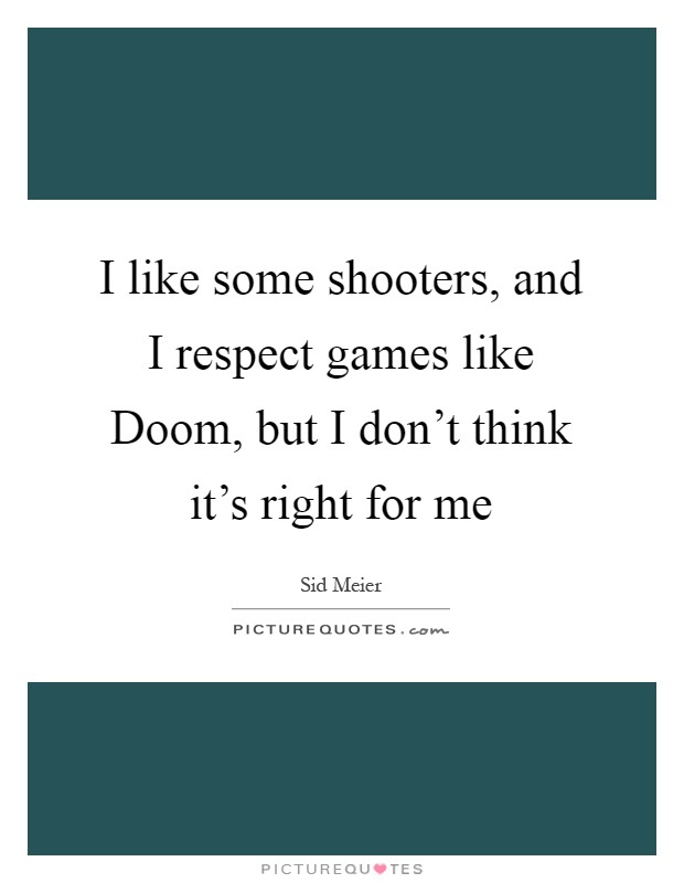 I like some shooters, and I respect games like Doom, but I don't think it's right for me Picture Quote #1