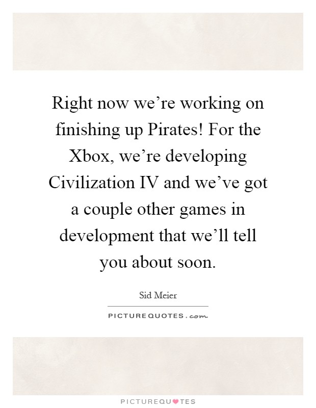 Right now we're working on finishing up Pirates! For the Xbox, we're developing Civilization IV and we've got a couple other games in development that we'll tell you about soon Picture Quote #1