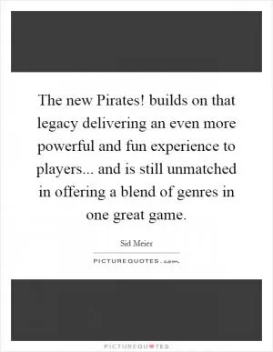The new Pirates! builds on that legacy delivering an even more powerful and fun experience to players... and is still unmatched in offering a blend of genres in one great game Picture Quote #1