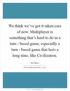 We think we’ve got it taken care of now. Multiplayer is something that’s hard to do in a turn - based game, especially a turn - based game that lasts a long time, like Civilization Picture Quote #1