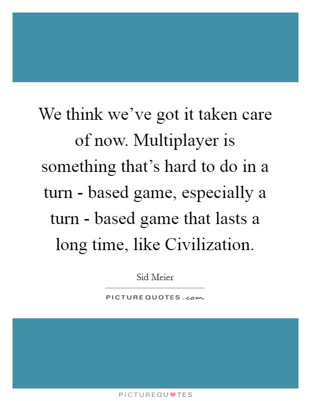 We think we've got it taken care of now. Multiplayer is something that's hard to do in a turn - based game, especially a turn - based game that lasts a long time, like Civilization Picture Quote #1