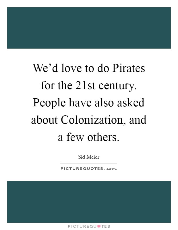 We'd love to do Pirates for the 21st century. People have also asked about Colonization, and a few others Picture Quote #1