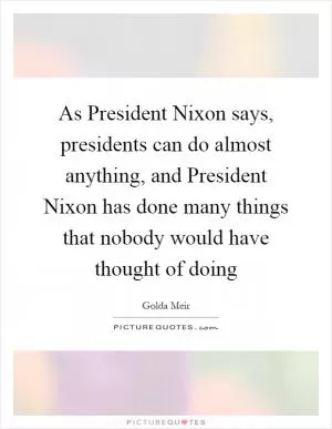 As President Nixon says, presidents can do almost anything, and President Nixon has done many things that nobody would have thought of doing Picture Quote #1
