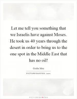 Let me tell you something that we Israelis have against Moses. He took us 40 years through the desert in order to bring us to the one spot in the Middle East that has no oil! Picture Quote #1