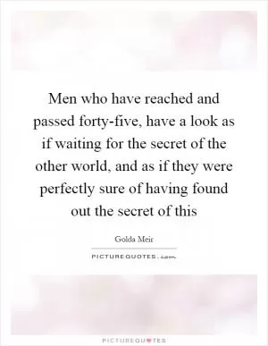 Men who have reached and passed forty-five, have a look as if waiting for the secret of the other world, and as if they were perfectly sure of having found out the secret of this Picture Quote #1