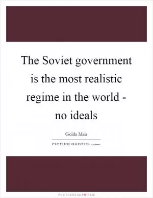 The Soviet government is the most realistic regime in the world - no ideals Picture Quote #1