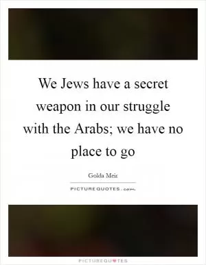 We Jews have a secret weapon in our struggle with the Arabs; we have no place to go Picture Quote #1
