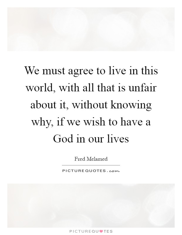 We must agree to live in this world, with all that is unfair about it, without knowing why, if we wish to have a God in our lives Picture Quote #1