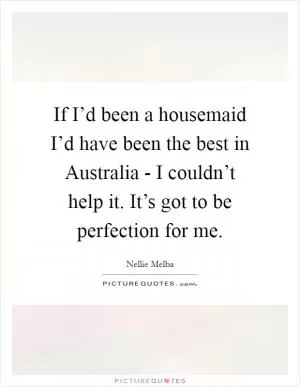 If I’d been a housemaid I’d have been the best in Australia - I couldn’t help it. It’s got to be perfection for me Picture Quote #1
